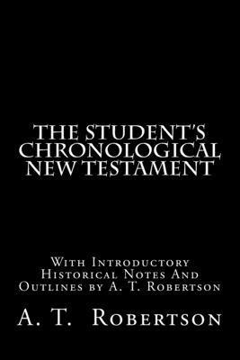 The Student's Chronological New Testament: With Introductory Historical Notes And Outlines by A. T. Robertson 1