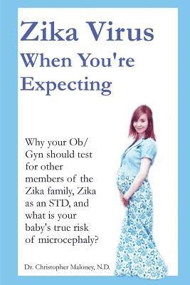 Zika Virus When You're Expecting: Why your Ob/Gyn Should Test for other members of the Zika family, Zika as an STD, and what is your baby's true risk 1