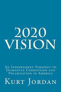 bokomslag 2020 Vision: An Independent Strategy to Dismantle Corruption and Polarization in America