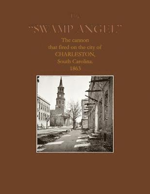 The Swamp Angel: The cannon that fired on Charleston, South Carolina, 1863 1