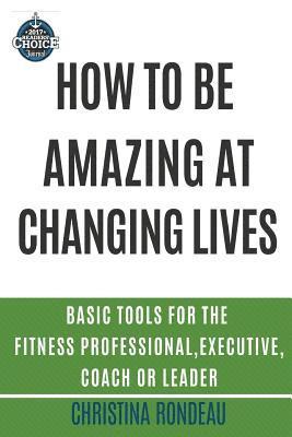 How to be amazing at changing lives: Basic tools for the fitness professional, executive, coach or leader 1