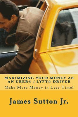James Sutton Jr - Maximizing Your Money as an Uber/Lyft Driver: Make More Money in Less Time!, Häftad