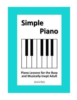 Simple Piano: Piano Lessons for the Busy and Musically-Inept Adult 1