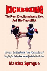 bokomslag Kickboxing: The Front Kick, Roundhouse Kick, And Side Thrust Kick: From Initiation To Knockout: Everything You Need To Know (and m
