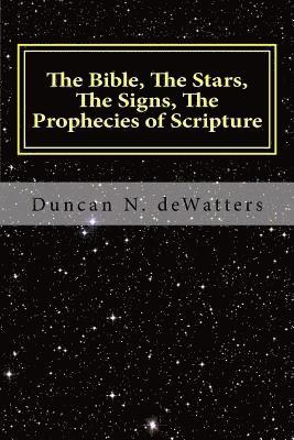 Duncan N. Dewatters - The Bible, The Stars, The Signs, The Prophecies of Scripture: A Guide to the Stars that Appear in the Bible and What They Mean for Prophecy and Truth, Häftad