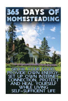 365 Days Of Homesteading: Grow Your Food, Provide Own Energy, Set Up Own Internet Connection, Protect And Heal Yourself While Living Self-Suffic 1