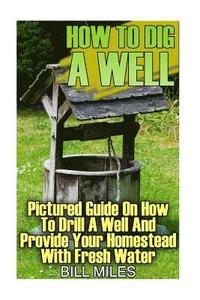 bokomslag How To Dig A Well: Pictured Guide On How To Drill A Well And Provide Your Homestead With Fresh Water: (How To Drill A Well)