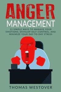 bokomslag Anger Management: 12 Simple Ways to Control Your Emotions, Develop Self-Control, and Minimize Your Day-to-Day Stress