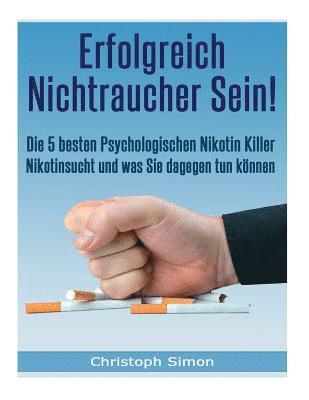 Erfolgreich Nichtraucher sein!: Die 5 besten psychologischen Nikotinkiller - Aufhoeren zu rauchen-Jetzt!