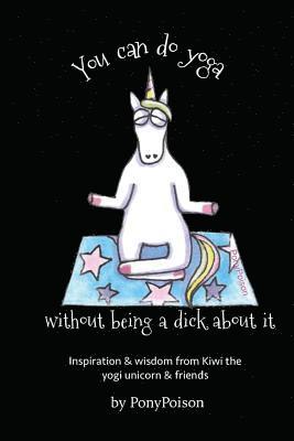 Pony Poison - You Can Do Yoga Without Being A Dick About It: Inspiration and Wisdom from Kiwi the Yogi Unicorn and Friends, Häftad