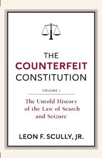 bokomslag The Counterfeit Constitution I: The Untold History of the Law of Search and Seizure