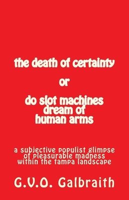 G. V. O. Galbraith - The death of certainty or do slot machines dream of human arms: a subjective populist glimpse of pleasurable madness within the tampa landscape, Häftad