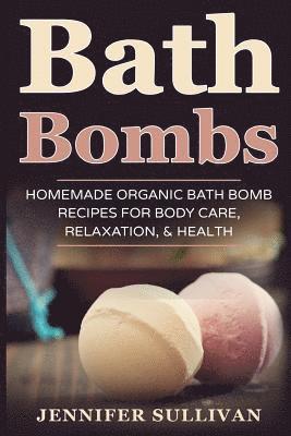 Bath Bombs: Homemade Organic Bath Bomb Recipes for Body Care, Relaxation, & Health 1