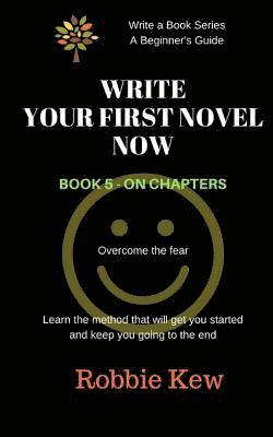 Write Your First Novel Now. Book 5 - On Chapters: Learn the method that will get you started and keep you going to the end 1