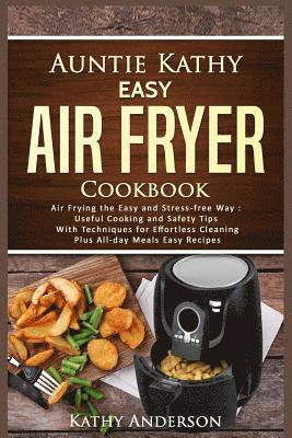 Auntie Kathy Easy Air Fryer Cookbook: Air frying the Easy and Stress-Free Way: Useful Cooking and Safety Tips with Effortless Cleaning Techniques, plu 1