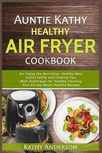 bokomslag Auntie Kathy Healthy Air Fryer Cookbook: Air Frying the Nutritious, Healthy Way: Useful, Safety and Cooking Tips With Techniques for Healthy Cleaning