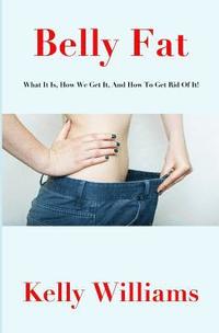 bokomslag Belly Fat: What It Is, How We Get It, and How to Get Rid of It!