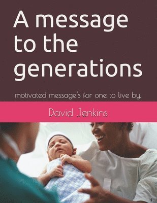 A message to the generations: motivated message's for one to live by. 1