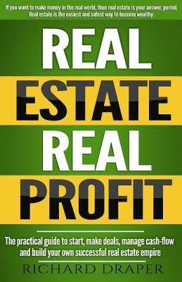 Real Estate Real Profit: The Practical Guide To Start, Make Deals, Manage Cash-flow And Build Your Own Successful Real Estate Empire. 1