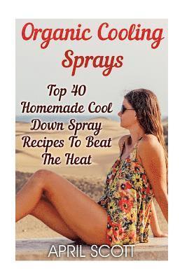 April Scott - Organic Cooling Sprays: Top 40 Homemade Cool Down Spray Recipes To Beat The Heat, Häftad