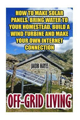 bokomslag Off-Grid Living: How To Make Solar Panels, Bring Water To Your Homestead, Build A Wind Turbine And Make Your Own Internet Connection