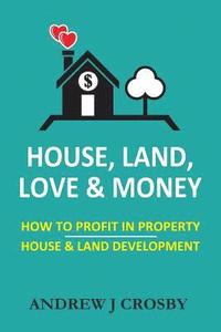 bokomslag House, Land, Love & Money: How to Profit in Property. House & Land Development