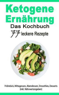 Ketogene Ernährung: Das Kochbuch: 77 Leckere Rezepte - Frühstück, Mittagessen, Abendessen, Smoothies, Desserts (Inkl. Nährwertangaben) 1
