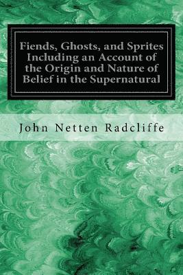 Fiends, Ghosts, and Sprites Including an Account of the Origin and Nature of Belief in the Supernatural 1