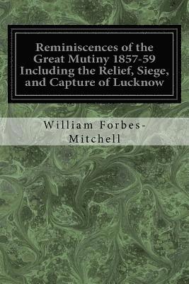 Reminiscences of the Great Mutiny 1857-59 Including the Relief, Siege, and Capture of Lucknow: And the Campaigns in Rohilcund and Oude 1