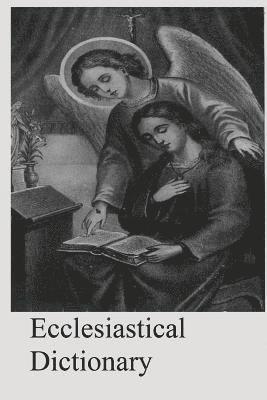 Ecclesiastical Dictionary: Containing In Concise Form, Information Upon Ecclesiastical, Biblical, Archaeological, And Historical Subjects 1