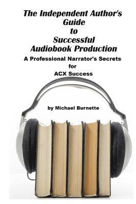 bokomslag The Independent Author's Guide to Audiobook Production: A Professional Narrator's Secrets for Success on ACX