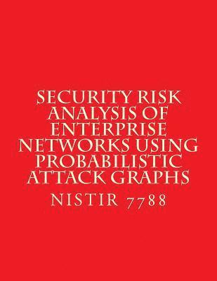 Security Risk Analysis of Enterprise Networks Using Probabilistic Atttack Graphs: Nistir 7788 1