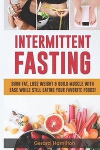 bokomslag Intermittent Fasting: Burn Fat, Lose Weight And Build Muscle With Ease While Still Eating Your Favorite Foods!
