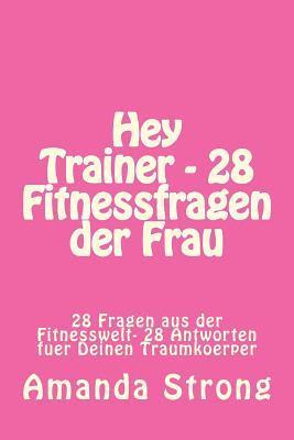 Hey Trainer - 28 Fitnessfragen der Frau: 28 Fragen aus der Fitnesswelt- 28 Antworten fuer Deinen Traumkoerper 1