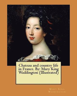 Chateau and country life in France. By: Mary King Waddington (Illustrated) 1