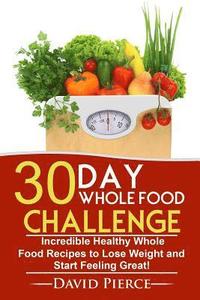 bokomslag 30 Day Whole Food Challenge: Incredible Healthy Whole Food Recipes to Lose Weight and Start Feeling Great!