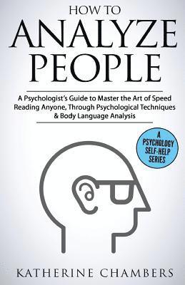 How to Analyze People: A Psychologist's Guide to Master the Art of Speed Reading Anyone, Through Psychological Techniques & Body Language Analysis