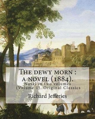 Richard Jefferies - The dewy morn: a novel (1884). By: Richard Jefferies ( Volume 1 ).: Novel in two volumes (Volume 1). Original Classics, Häftad