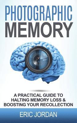 Photographic Memory: A Practical Guide to Halting Memory Loss & Boosting Your Recollection 1
