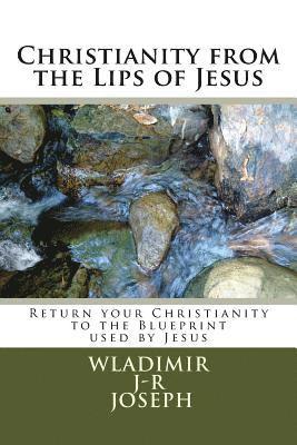 Christianity from the Lips of Jesus: Return your Christianity to the Blueprint used by Jesus (Vol 1) 1