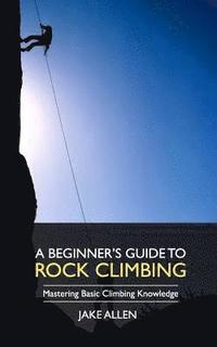 bokomslag A Beginner's Guide to Rock Climbing: Mastering Basic Climbing Knowledge