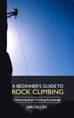 Jake Allen - A Beginner's Guide to Rock Climbing: Mastering Basic Climbing Knowledge, Häftad