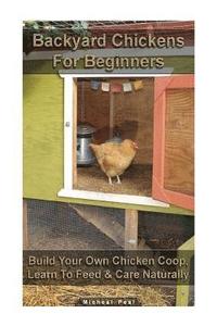 bokomslag Backyard Chickens For Beginners: Build Your Own Chicken Coop, Learn To Feed & Care Naturally: (Building Chicken Coops, Raising Chickens For Dummies, B