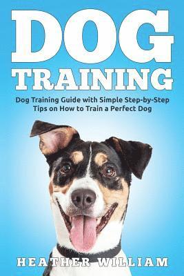 bokomslag Dog Training: Dog Training Guide with Simple Step-by-Step Tips on How to Train a Perfect Dog