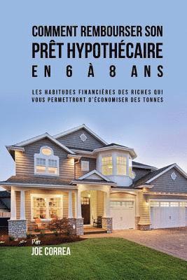 Joe Correa - Comment Rembourser son Prêt Hypothécaire en 6 à 8 Ans: Les Habitudes Financières des Riches qui Vous Permettront D'économiser des Tonnes, Häftad