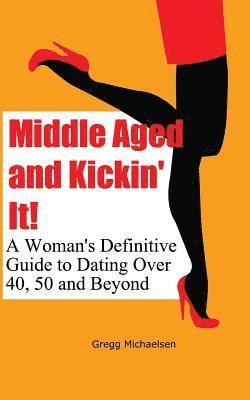 Middle Aged and Kickin' It!: A Woman's Definitive Guide to Dating Over 40, 50 and Beyond 1