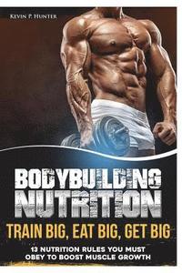 bokomslag Bodybuilding Nutrition: Train Big, Eat Big, Get Big - 13 Nutrition Rules You MUST Obey to Boost Muscle Growth
