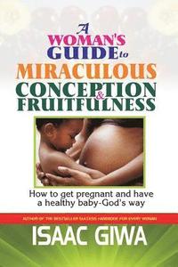 bokomslag A Woman's Guide To Miraculous Conception And Fruitfulness: How To Get Pregnant And Have A Healthy Baby -God's Way