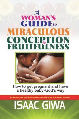 A Woman's Guide To Miraculous Conception And Fruitfulness: How To Get Pregnant And Have A Healthy Baby -God's Way 1