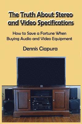 The Truth About Stereo and Video Specifications: How to Save a Fortune When Buying Audio and Video Equipment 1